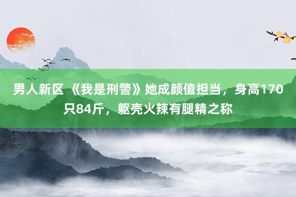 男人新区 《我是刑警》她成颜值担当，身高170只84斤，躯壳火辣有腿精之称