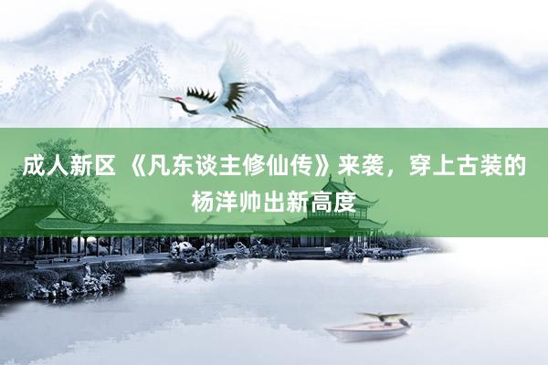 成人新区 《凡东谈主修仙传》来袭，穿上古装的杨洋帅出新高度