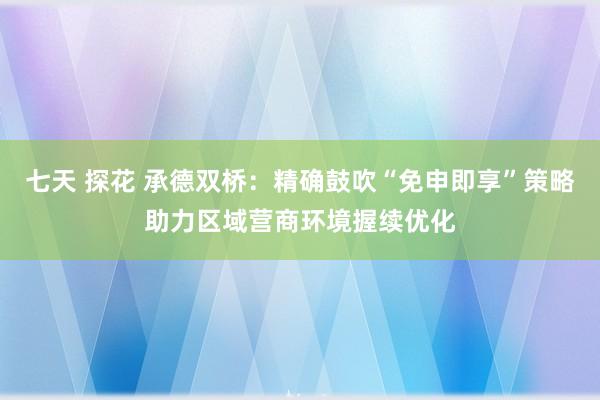 七天 探花 承德双桥：精确鼓吹“免申即享”策略助力区域营商环境握续优化