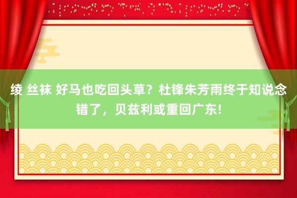 绫 丝袜 好马也吃回头草？杜锋朱芳雨终于知说念错了，贝兹利或重回广东!