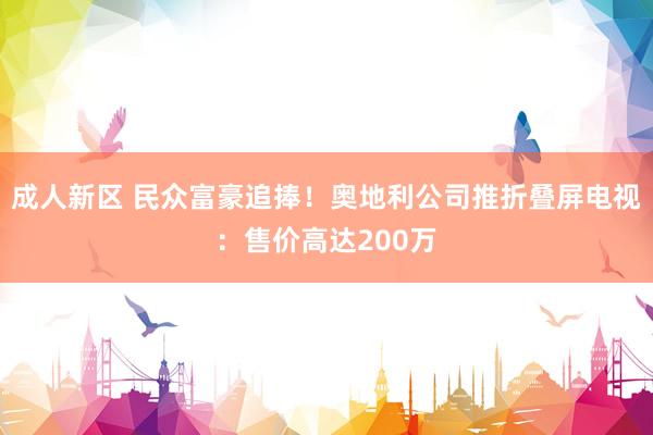 成人新区 民众富豪追捧！奥地利公司推折叠屏电视：售价高达200万