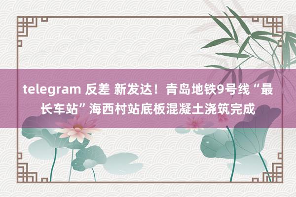 telegram 反差 新发达！青岛地铁9号线“最长车站”海西村站底板混凝土浇筑完成