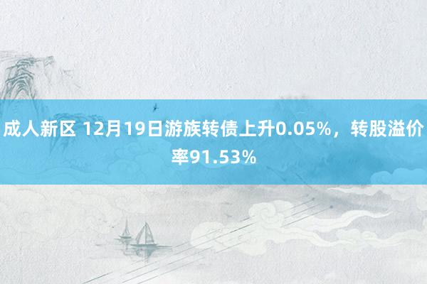 成人新区 12月19日游族转债上升0.05%，转股溢价率91.53%