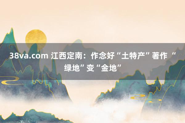 38va.com 江西定南：作念好“土特产”著作 “绿地”变“金地”