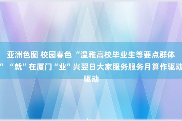 亚洲色图 校园春色 “温雅高校毕业生等要点群体” “就”在厦门“业”兴翌日大家服务服务月算作驱动