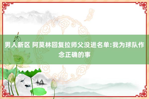 男人新区 阿莫林回复拉师父没进名单:我为球队作念正确的事