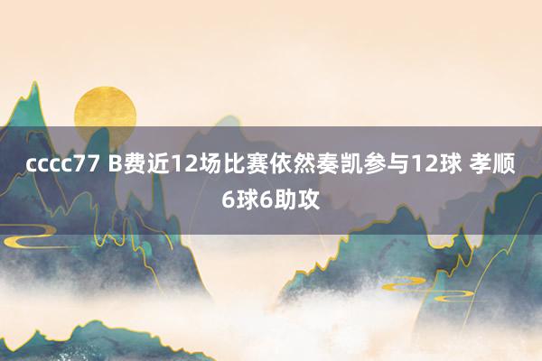 cccc77 B费近12场比赛依然奏凯参与12球 孝顺6球6助攻