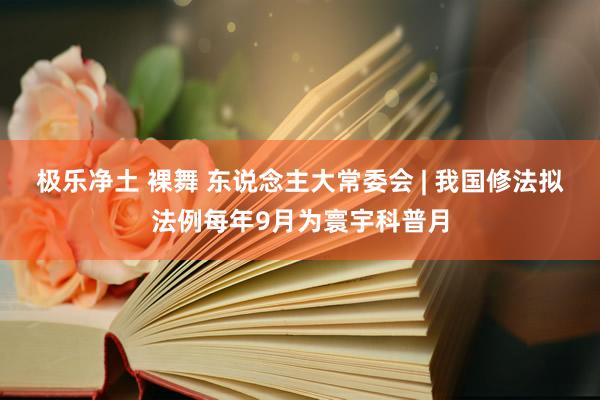 极乐净土 裸舞 东说念主大常委会 | 我国修法拟法例每年9月为寰宇科普月