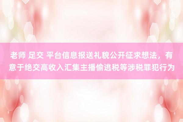 老师 足交 平台信息报送礼貌公开征求想法，有意于绝交高收入汇集主播偷逃税等涉税罪犯行为