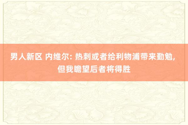 男人新区 内维尔: 热刺或者给利物浦带来勤勉， 但我瞻望后者将得胜