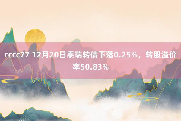 cccc77 12月20日泰瑞转债下落0.25%，转股溢价率50.83%