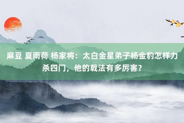 麻豆 夏雨荷 杨家将：太白金星弟子杨金豹怎样力杀四门，他的戟法有多厉害？