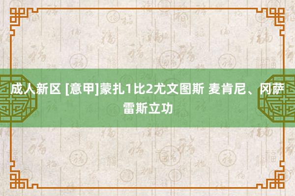 成人新区 [意甲]蒙扎1比2尤文图斯 麦肯尼、冈萨雷斯立功