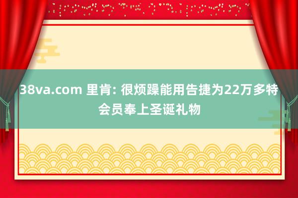 38va.com 里肯: 很烦躁能用告捷为22万多特会员奉上圣诞礼物