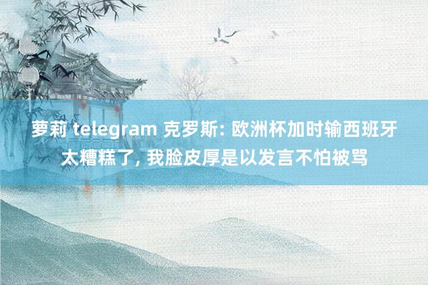 萝莉 telegram 克罗斯: 欧洲杯加时输西班牙太糟糕了， 我脸皮厚是以发言不怕被骂