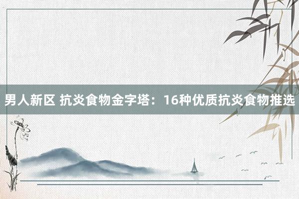 男人新区 抗炎食物金字塔：16种优质抗炎食物推选