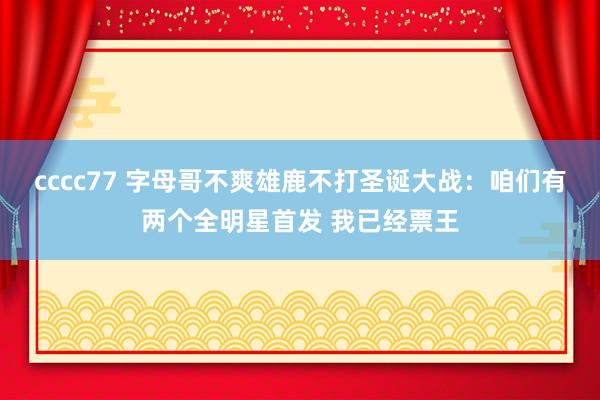 cccc77 字母哥不爽雄鹿不打圣诞大战：咱们有两个全明星首发 我已经票王