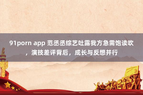 91porn app 范丞丞综艺吐露我方急需饱读吹，演技差评背后，成长与反想并行