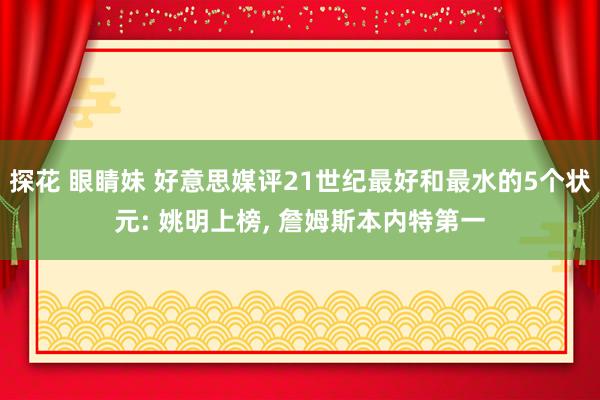 探花 眼睛妹 好意思媒评21世纪最好和最水的5个状元: 姚明上榜， 詹姆斯本内特第一