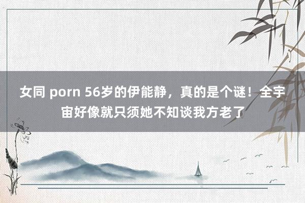 女同 porn 56岁的伊能静，真的是个谜！全宇宙好像就只须她不知谈我方老了