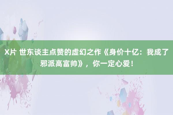 X片 世东谈主点赞的虚幻之作《身价十亿：我成了邪派高富帅》，你一定心爱！