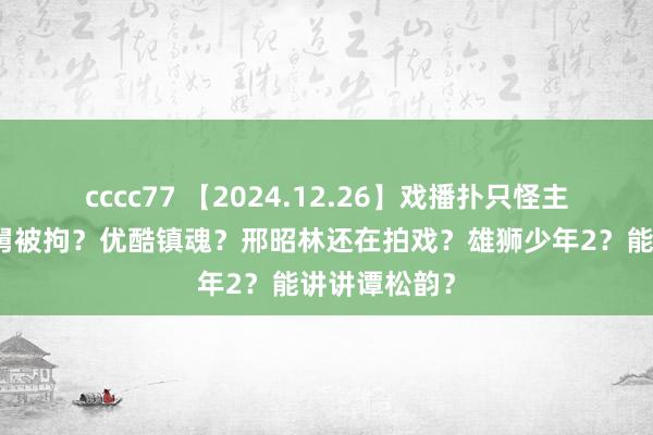 cccc77 【2024.12.26】戏播扑只怪主演？支援老舅被拘？优酷镇魂？邢昭林还在拍戏？雄狮少年2？能讲讲谭松韵？