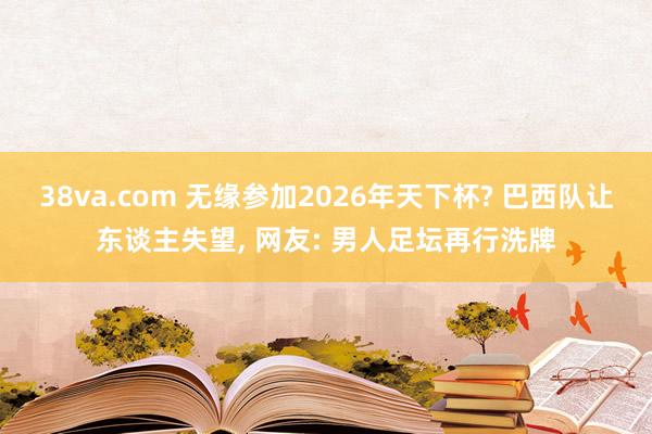 38va.com 无缘参加2026年天下杯? 巴西队让东谈主失望， 网友: 男人足坛再行洗牌