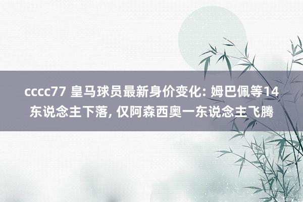 cccc77 皇马球员最新身价变化: 姆巴佩等14东说念主下落， 仅阿森西奥一东说念主飞腾