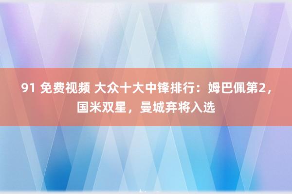 91 免费视频 大众十大中锋排行：姆巴佩第2，国米双星，曼城弃将入选