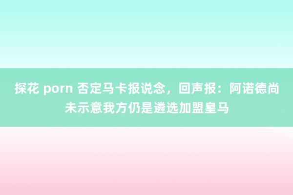 探花 porn 否定马卡报说念，回声报：阿诺德尚未示意我方仍是遴选加盟皇马