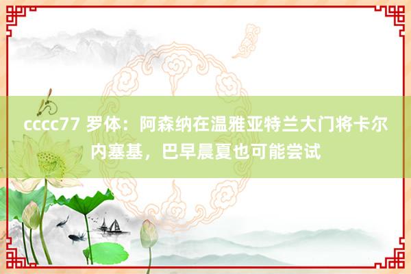 cccc77 罗体：阿森纳在温雅亚特兰大门将卡尔内塞基，巴早晨夏也可能尝试