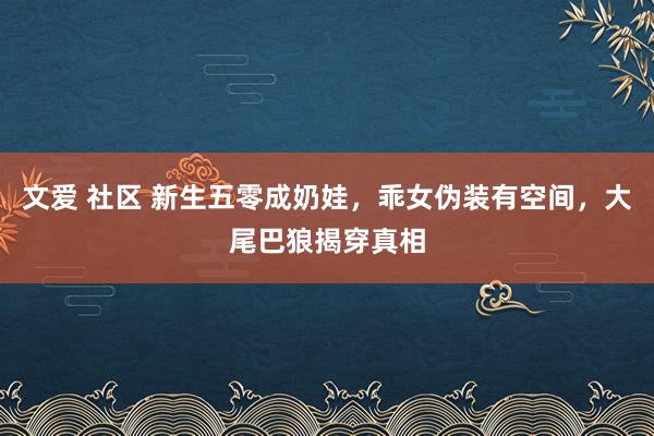 文爱 社区 新生五零成奶娃，乖女伪装有空间，大尾巴狼揭穿真相