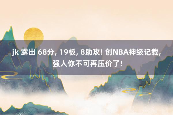 jk 露出 68分， 19板， 8助攻! 创NBA神级记载， 强人你不可再压价了!