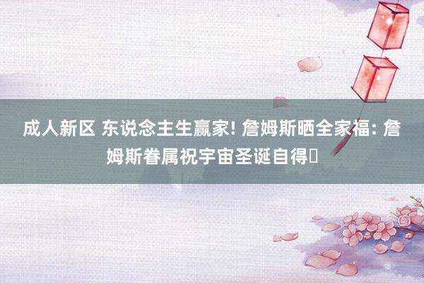 成人新区 东说念主生赢家! 詹姆斯晒全家福: 詹姆斯眷属祝宇宙圣诞自得✨