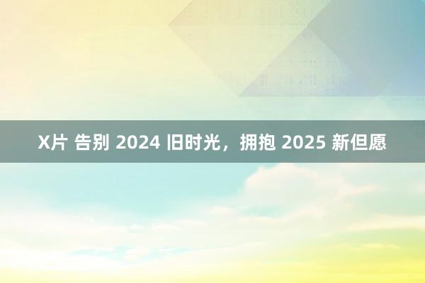 X片 告别 2024 旧时光，拥抱 2025 新但愿