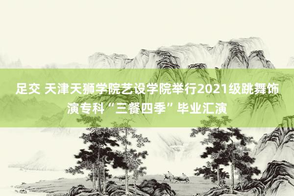 足交 天津天狮学院艺设学院举行2021级跳舞饰演专科“三餐四季”毕业汇演