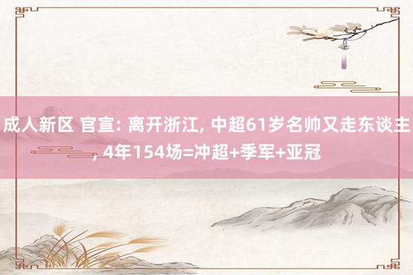 成人新区 官宣: 离开浙江， 中超61岁名帅又走东谈主， 4年154场=冲超+季军+亚冠