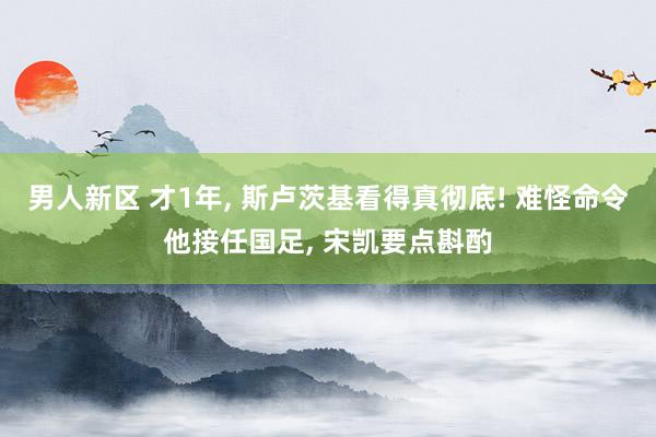 男人新区 才1年， 斯卢茨基看得真彻底! 难怪命令他接任国足， 宋凯要点斟酌