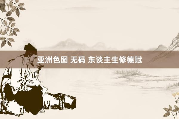 亚洲色图 无码 东谈主生修德赋