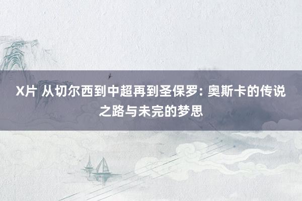 X片 从切尔西到中超再到圣保罗: 奥斯卡的传说之路与未完的梦思