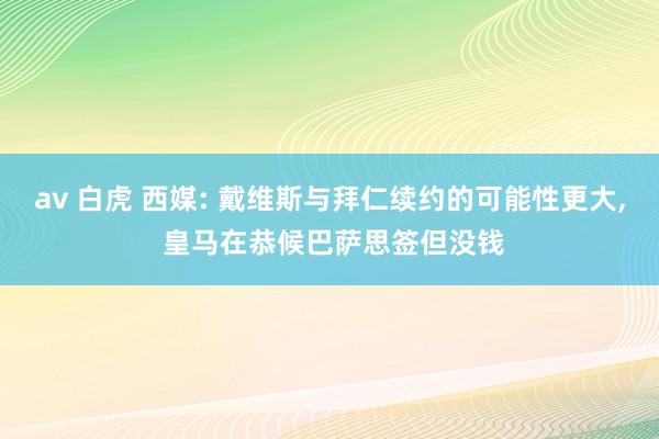 av 白虎 西媒: 戴维斯与拜仁续约的可能性更大， 皇马在恭候巴萨思签但没钱