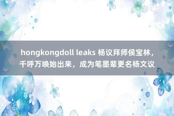 hongkongdoll leaks 杨议拜师侯宝林，千呼万唤始出来，成为笔墨辈更名杨文议