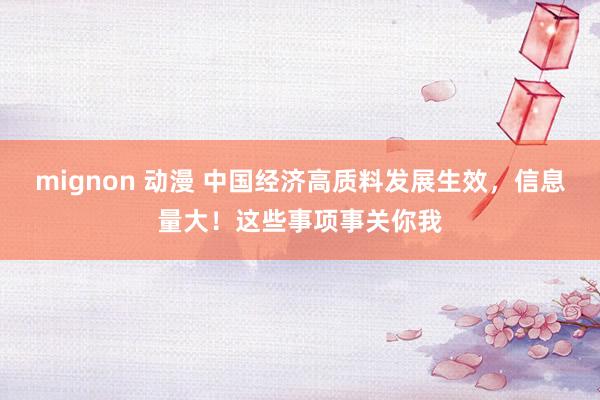 mignon 动漫 中国经济高质料发展生效，信息量大！这些事项事关你我