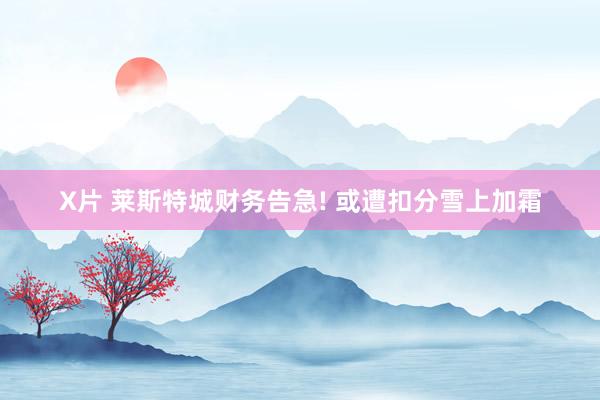 X片 莱斯特城财务告急! 或遭扣分雪上加霜