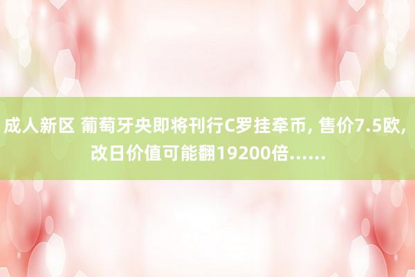 成人新区 葡萄牙央即将刊行C罗挂牵币， 售价7.5欧， 改日价值可能翻19200倍......