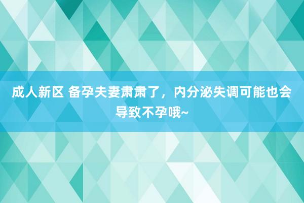 成人新区 备孕夫妻肃肃了，内分泌失调可能也会导致不孕哦~