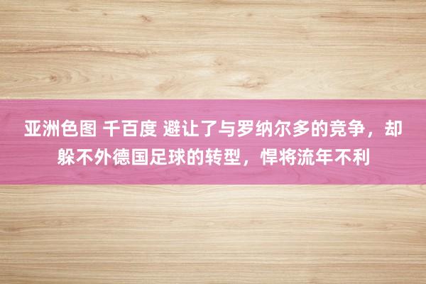 亚洲色图 千百度 避让了与罗纳尔多的竞争，却躲不外德国足球的转型，悍将流年不利