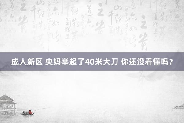 成人新区 央妈举起了40米大刀 你还没看懂吗？