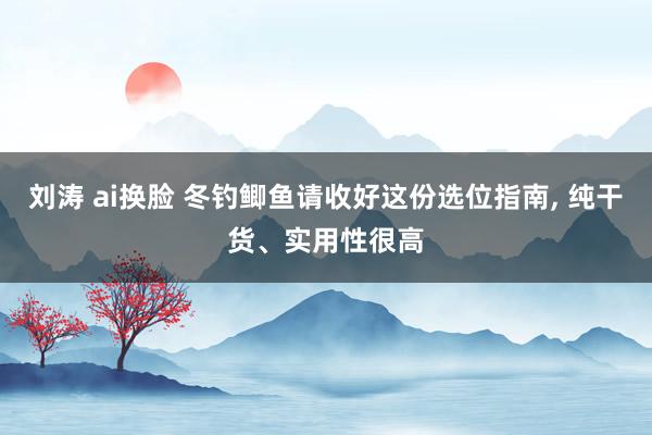 刘涛 ai换脸 冬钓鲫鱼请收好这份选位指南， 纯干货、实用性很高