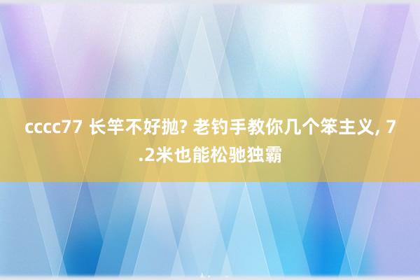 cccc77 长竿不好抛? 老钓手教你几个笨主义， 7.2米也能松驰独霸